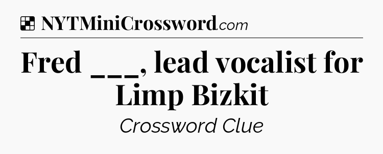 Solution: Fred ___, lead vocalist for Limp Bizkit - NYT Crossword