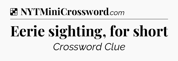 Solution: Eerie sighting, for short - NYT Crossword