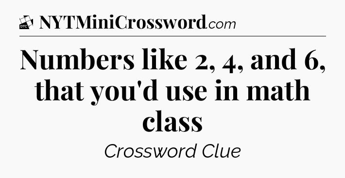 Numbers like 2, 4, and 6, that you'd use in math class - Daily Themed Classic Crossword