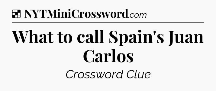 Solution: What to call Spain's Juan Carlos - NYT Crossword
