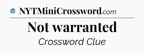 Not warranted Crossword Clue