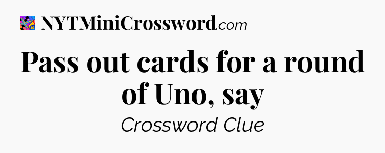 Pass out cards for a round of Uno, say Crossword Clue