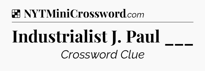 Solution: Industrialist J. Paul ___ - NYT Crossword