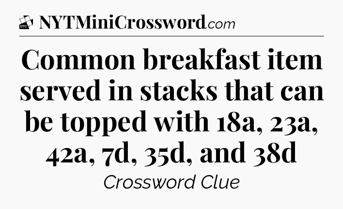 Common breakfast item served in stacks that can be topped with 18a, 23a, 42a, 7d, 35d, and 38d - Daily Themed Classic Crossword