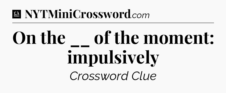 On the __ of the moment: impulsively - LA Times Crossword