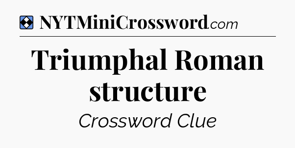 Solution: Triumphal Roman structure - NYT Mini Crossword