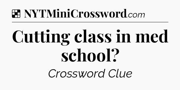 Solution: Cutting class in med school - NYT Crossword