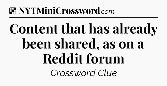Solution: Content that has already been shared, as on a Reddit forum - NYT Crossword