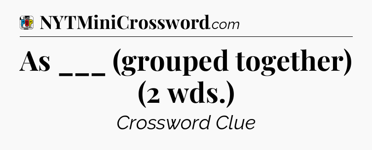 As ___ (grouped together) (2 wds.) Crossword Clue