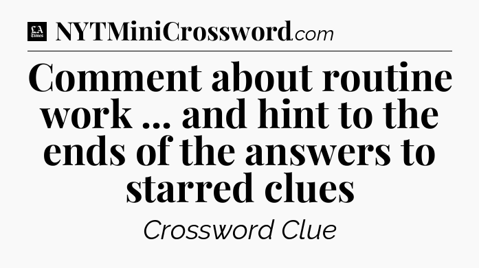 Comment about routine work ... and hint to the ends of the answers to starred clues - LA Times Crossword