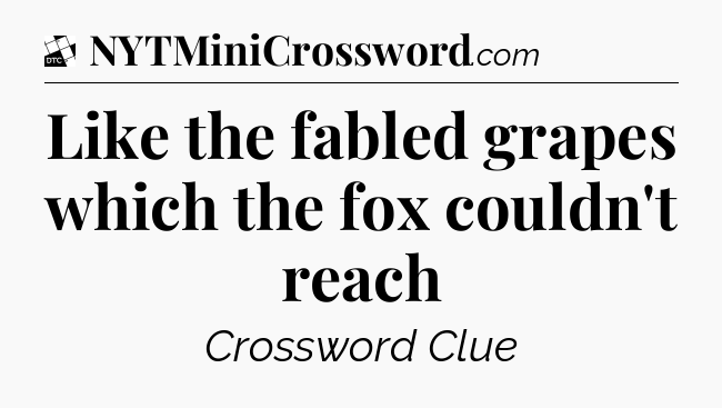 Like the fabled grapes which the fox couldn't reach - Daily Themed Classic Crossword