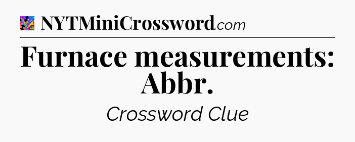 Furnace measurements: Abbr Crossword Clue