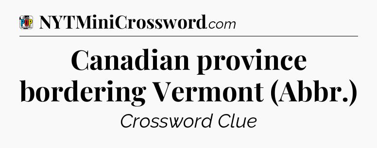 Canadian province bordering Vermont (Abbr.) Crossword Clue