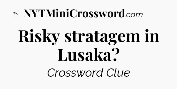 Risky stratagem in Lusaka - WSJ Crossword