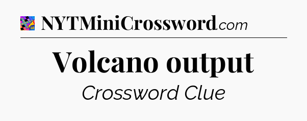 Volcano output Crossword Clue