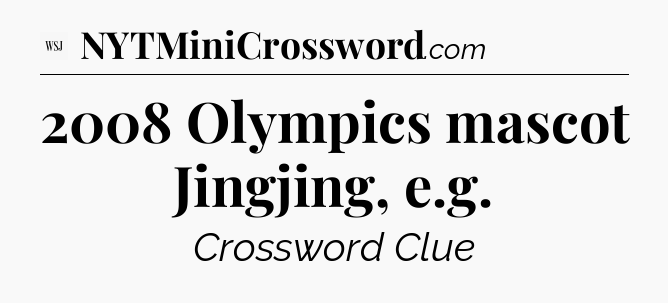 2008 Olympics mascot Jingjing, e.g - WSJ Crossword