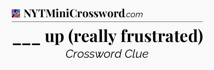 ___ up (really frustrated) Crossword Clue