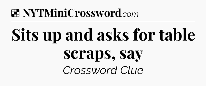 Sits up and asks for table scraps, say NYT Crossword
