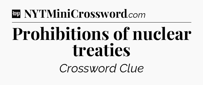 Prohibitions of nuclear treaties Crossword Clue