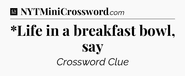 *Life in a breakfast bowl, say - LA Times Crossword