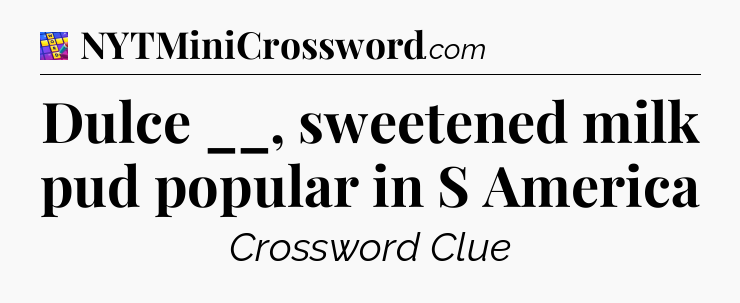 Dulce __, sweetened milk pud popular in S America Codycross