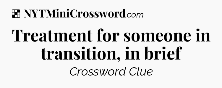Solution: Treatment for someone in transition, in brief - NYT Crossword