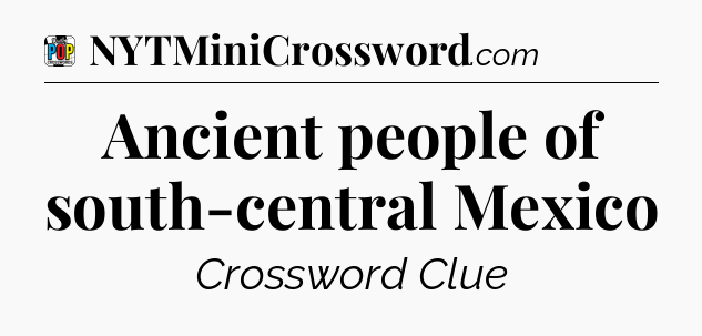 Ancient people of south-central Mexico Crossword Clue