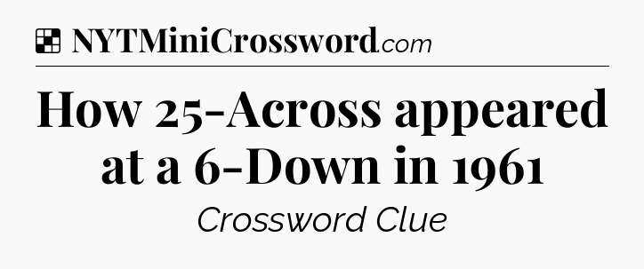 Solution: How 25-Across appeared at a 6-Down in 1961 - NYT Crossword