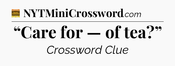 “Care for — of tea?” - Eugene Sheffer Crossword