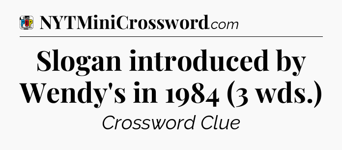 Slogan introduced by Wendy's in 1984 (3 wds.) Crossword Clue