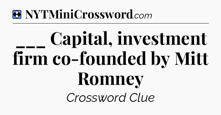 Solution: ___ Capital, investment firm co-founded by Mitt Romney - NYT Mini Crossword