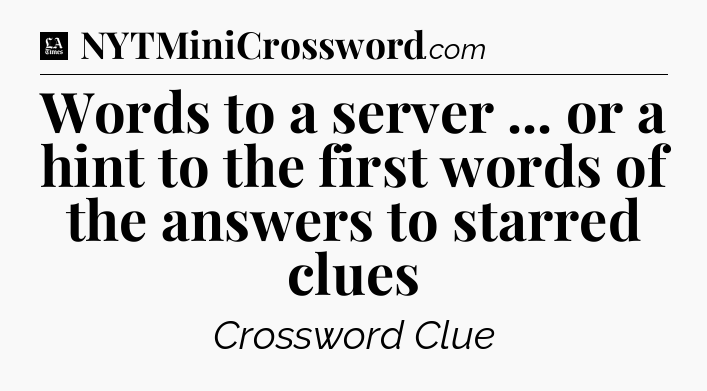 Words to a server ... or a hint to the first words of the answers to starred clues - LA Times Crossword
