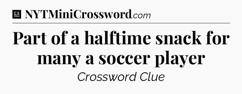 Part of a halftime snack for many a soccer player - LA Times Crossword