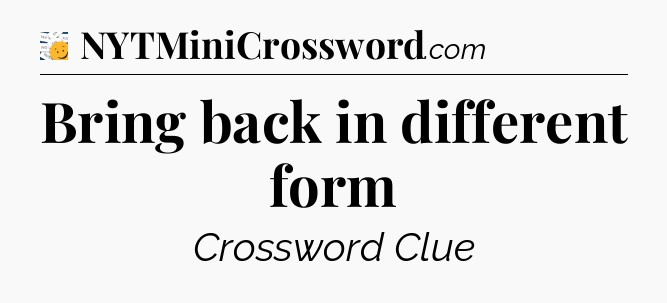 Bring back in different form - 7 Little Words