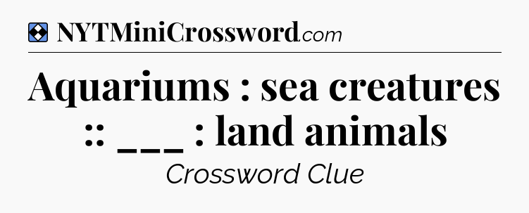 Solution: Aquariums : sea creatures :: ___ : land animals - NYT Mini Crossword