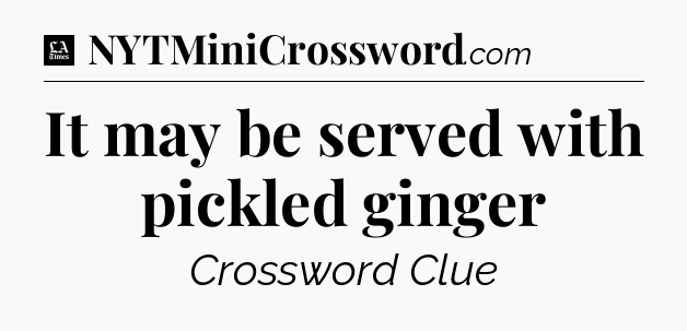 It may be served with pickled ginger - LA Times Crossword
