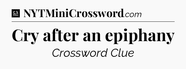Cry after an epiphany - LA Times Crossword