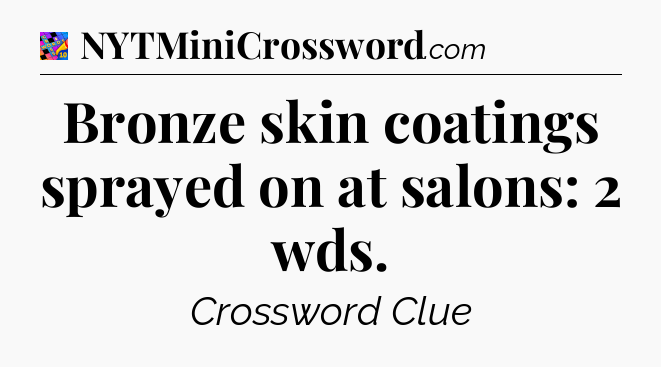 Bronze skin coatings sprayed on at salons: 2 wds Crossword Clue
