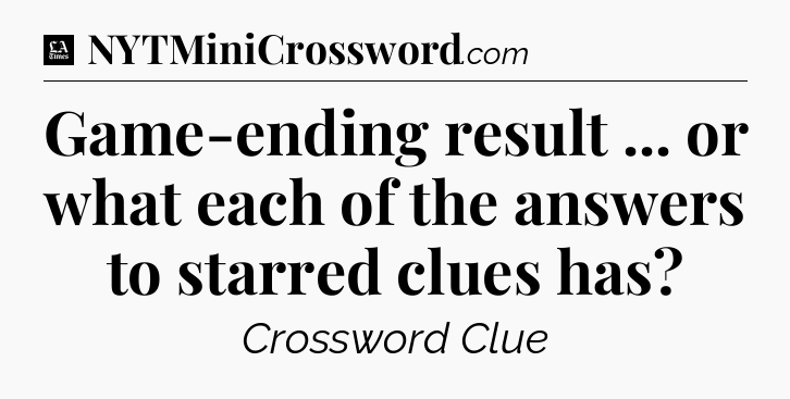 Game-ending result ... or what each of the answers to starred clues has - LA Times Crossword