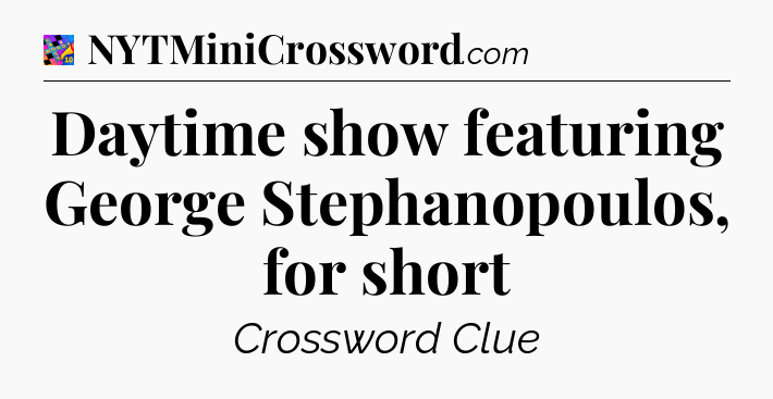 Daytime show featuring George Stephanopoulos, for short Crossword Clue