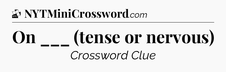 On ___ (tense or nervous) - Daily Themed Classic Crossword