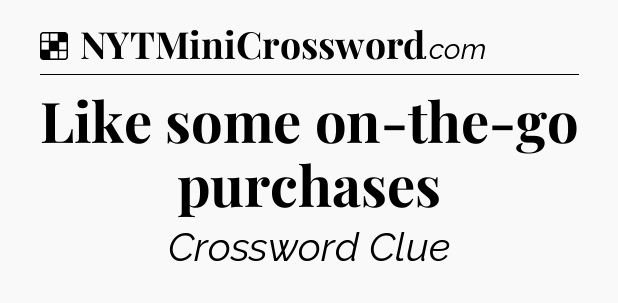 Solution: Like some on-the-go purchases - NYT Crossword