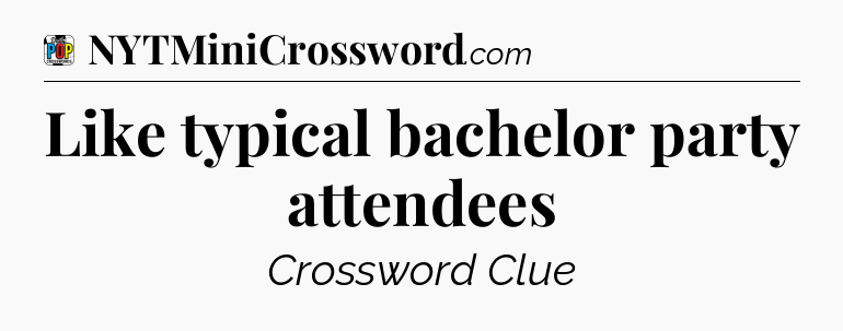 Like typical bachelor party attendees Crossword Clue
