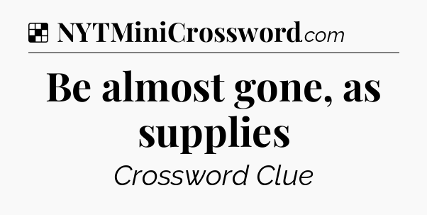 Solution: Be almost gone, as supplies - NYT Crossword