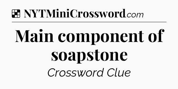 Solution: Main component of soapstone - NYT Crossword