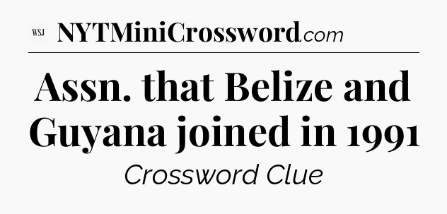 Assn. that Belize and Guyana joined in 1991 - WSJ Crossword