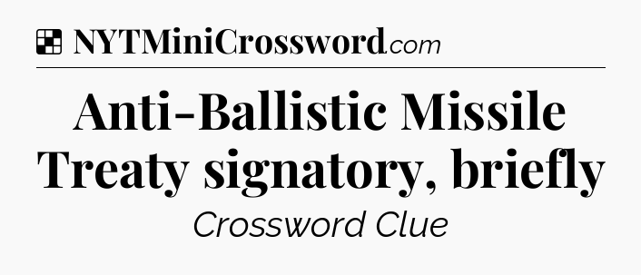 Solution: Anti-Ballistic Missile Treaty signatory, briefly - NYT Crossword