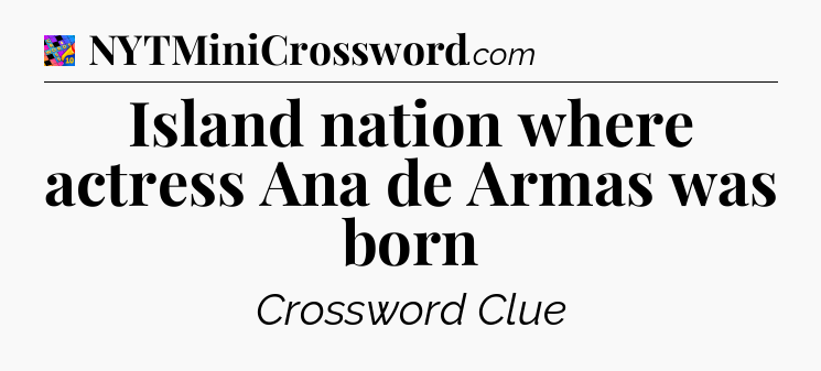 Island nation where actress Ana de Armas was born Crossword Clue
