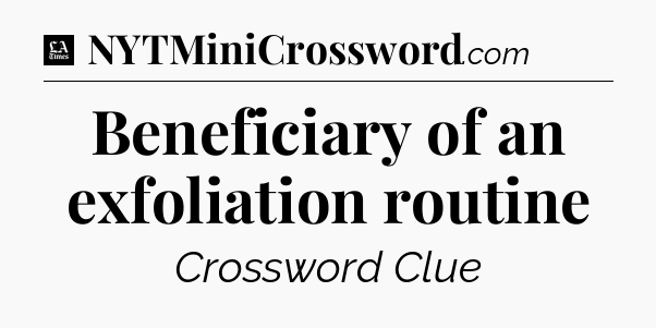 Beneficiary of an exfoliation routine - LA Times Crossword