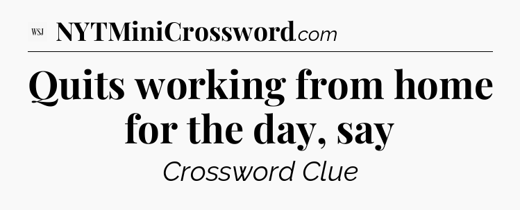 Quits working from home for the day, say - WSJ Crossword